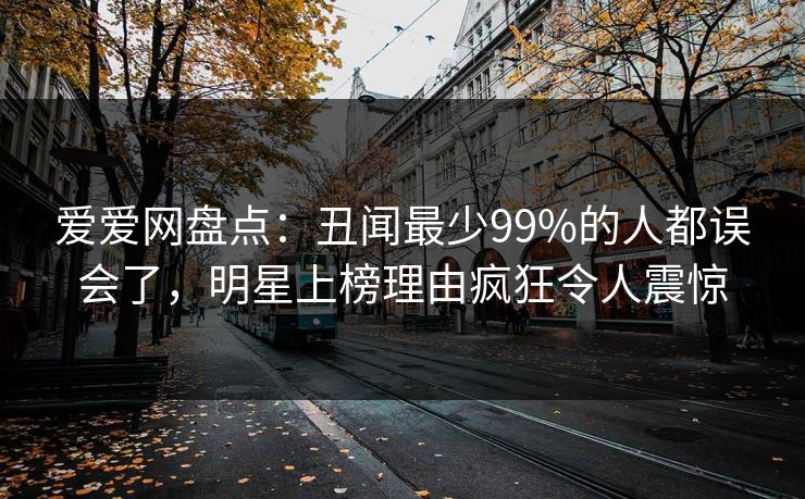 爱爱网盘点：丑闻最少99%的人都误会了，明星上榜理由疯狂令人震惊