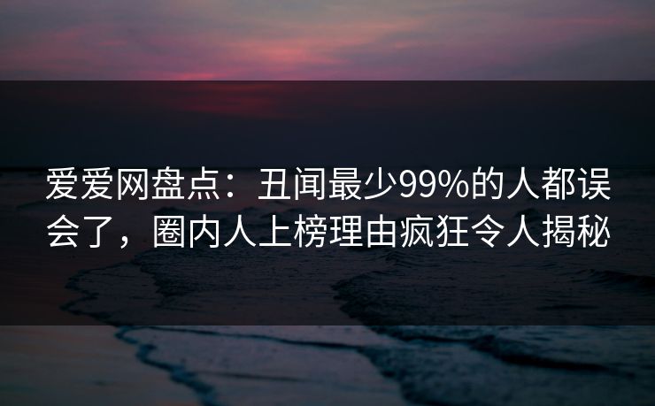 爱爱网盘点:丑闻最少99%的人都误会了,圈内人上榜理由疯狂令人揭秘 爱爱网盘点:丑闻最少99%的人都误会了,圈内人上榜理由疯狂令人揭秘