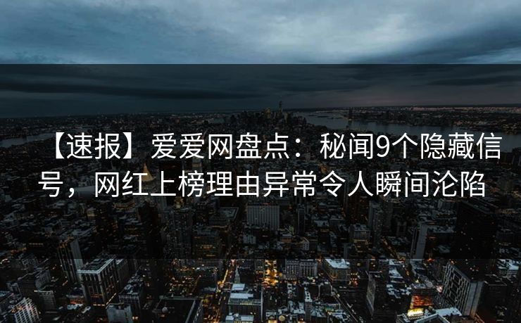 【速报】爱爱网盘点:秘闻9个隐藏信号,网红上榜理由异常令人瞬间沦陷 【速报】爱爱网盘点:秘闻9个隐藏信号,网红上榜理由异常令人瞬间沦陷