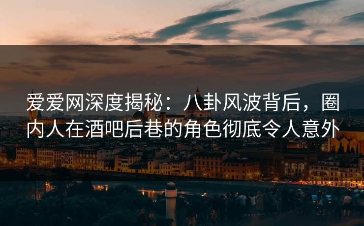 爱爱网深度揭秘:八卦风波背后,圈内人在酒吧后巷的角色彻底令人意外 爱爱网深度揭秘:八卦风波背后,圈内人在酒吧后巷的角色彻底令人意外
