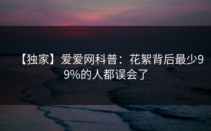 【独家】爱爱网科普:花絮背后最少99%的人都误会了 【独家】爱爱网科普:花絮背后最少99%的人都误会了