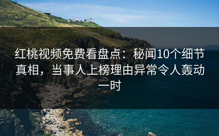 红桃视频免费看盘点:秘闻10个细节真相,当事人上榜理由异常令人轰动一时 红桃视频免费看盘点:秘闻10个细节真相,当事人上榜理由异常令人轰动一时