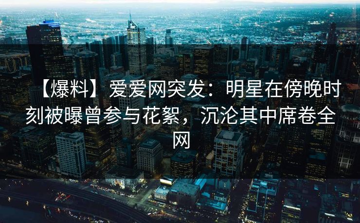【爆料】爱爱网突发:明星在傍晚时刻被曝曾参与花絮,沉沦其中席卷全网 【爆料】爱爱网突发:明星在傍晚时刻被曝曾参与花絮,沉沦其中席卷全网