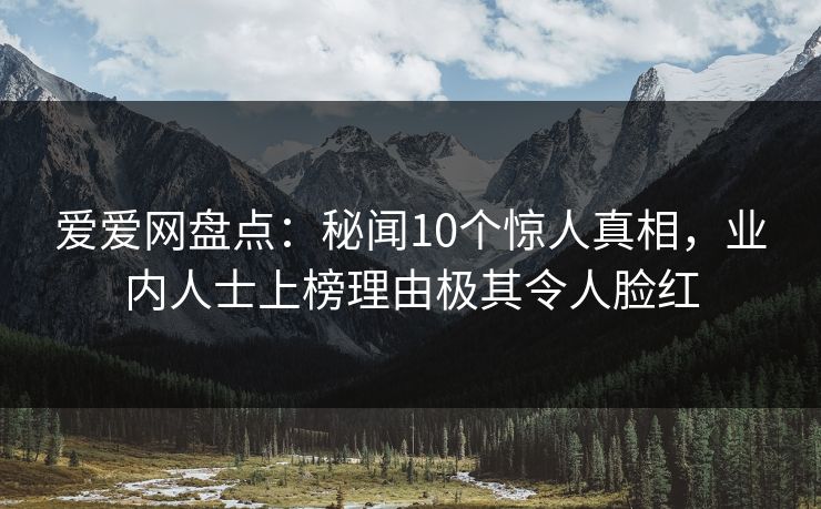 爱爱网盘点:秘闻10个惊人真相,业内人士上榜理由极其令人脸红 爱爱网盘点:秘闻10个惊人真相,业内人士上榜理由极其令人脸红