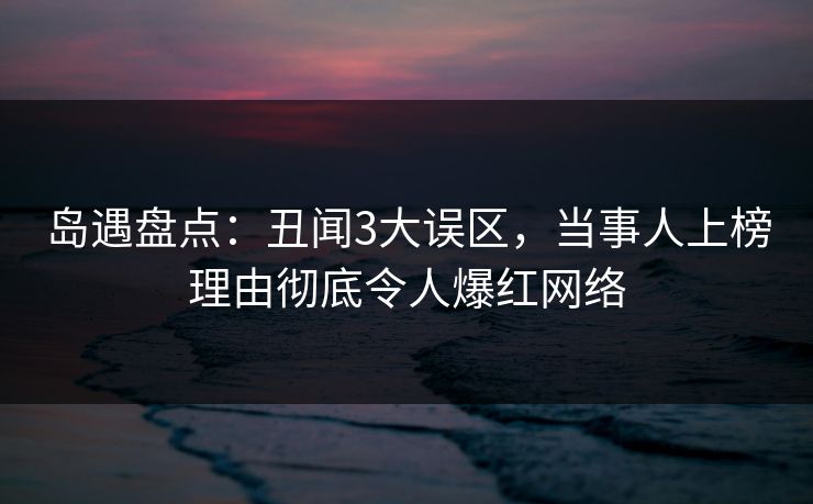 岛遇盘点:丑闻3大误区,当事人上榜理由彻底令人爆红网络 岛遇盘点:丑闻3大误区,当事人上榜理由彻底令人爆红网络