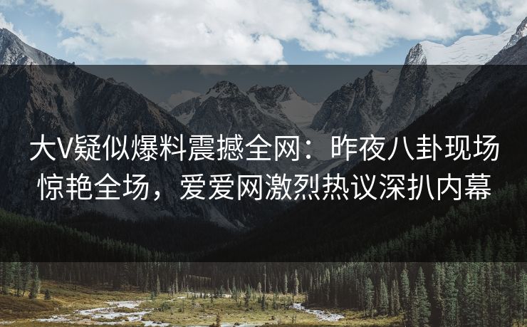 大V疑似爆料震撼全网:昨夜八卦现场惊艳全场,爱爱网激烈热议深扒内幕 大V疑似爆料震撼全网:昨夜八卦现场惊艳全场,爱爱网激烈热议深扒内幕