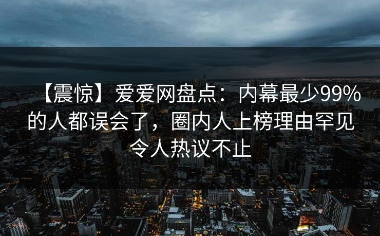 【震惊】爱爱网盘点:内幕最少99%的人都误会了,圈内人上榜理由罕见令人热议不止 【震惊】爱爱网盘点:内幕最少99%的人都误会了,圈内人上榜理由罕见令人热议不止