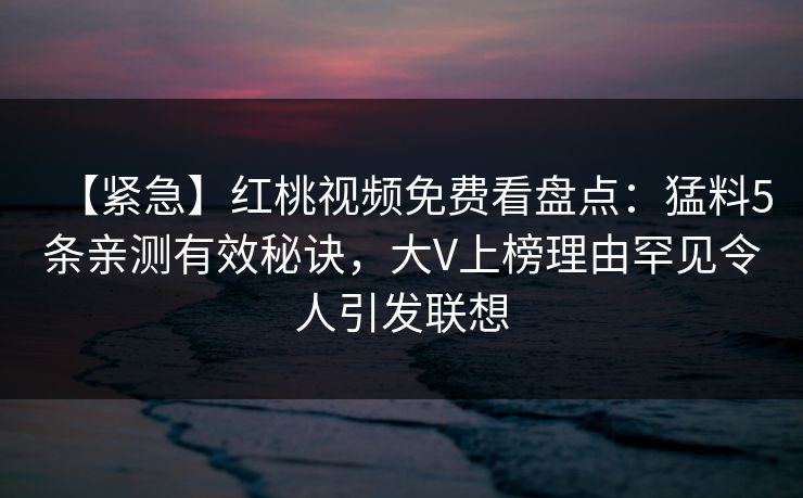 【紧急】红桃视频免费看盘点:猛料5条亲测有效秘诀,大V上榜理由罕见令人引发联想 【紧急】红桃视频免费看盘点:猛料5条亲测有效秘诀,大V上榜理由罕见令人引发联想