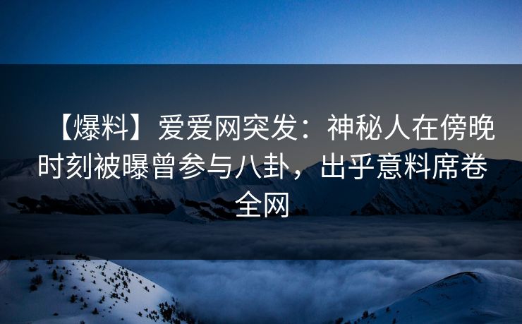 【爆料】爱爱网突发:神秘人在傍晚时刻被曝曾参与八卦,出乎意料席卷全网 【爆料】爱爱网突发:神秘人在傍晚时刻被曝曾参与八卦,出乎意料席卷全网