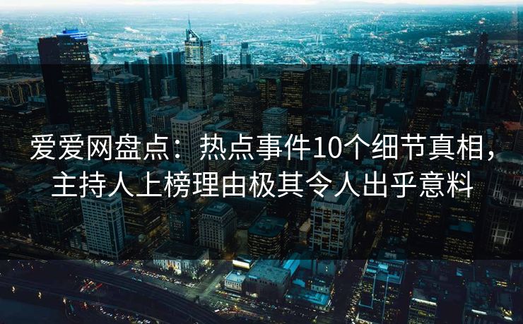 爱爱网盘点:热点事件10个细节真相,主持人上榜理由极其令人出乎意料