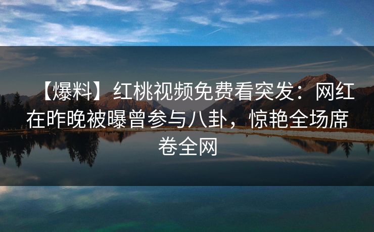 【爆料】红桃视频免费看突发:网红在昨晚被曝曾参与八卦,惊艳全场席卷全网