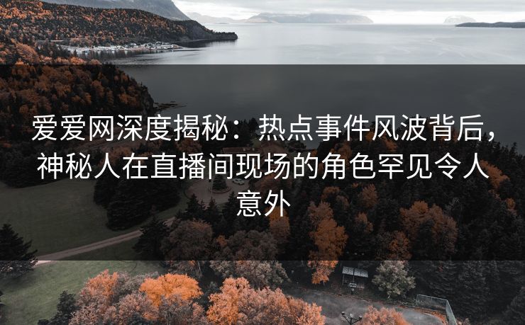 爱爱网深度揭秘:热点事件风波背后,神秘人在直播间现场的角色罕见令人意外