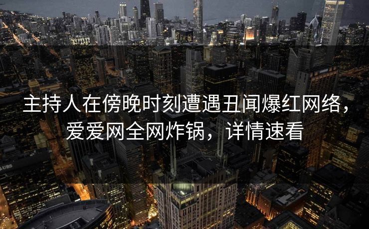 主持人在傍晚时刻遭遇丑闻爆红网络，爱爱网全网炸锅，详情速看