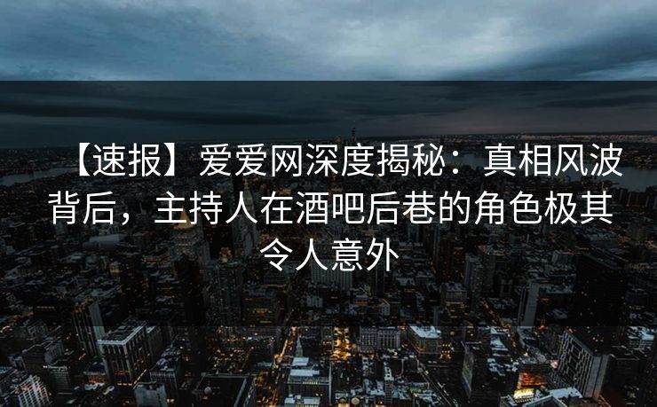 【速报】爱爱网深度揭秘:真相风波背后,主持人在酒吧后巷的角色极其令人意外