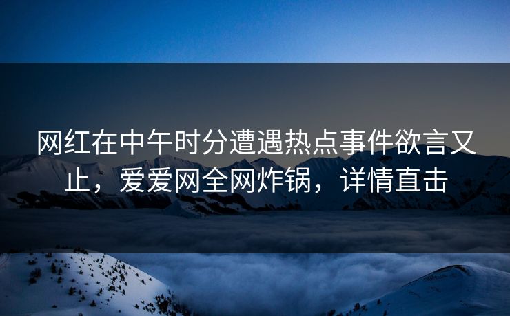 网红在中午时分遭遇热点事件欲言又止,爱爱网全网炸锅,详情直击