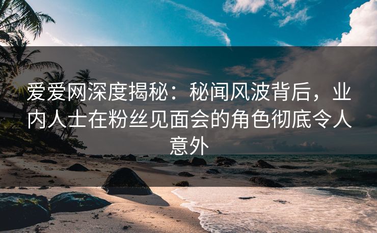爱爱网深度揭秘:秘闻风波背后,业内人士在粉丝见面会的角色彻底令人意外 爱爱网深度揭秘:秘闻风波背后,业内人士在粉丝见面会的角色彻底令人意外
