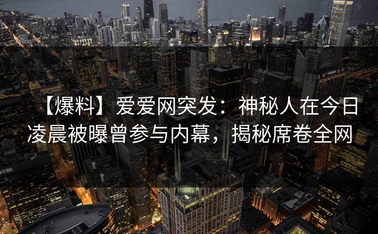 【爆料】爱爱网突发:神秘人在今日凌晨被曝曾参与内幕,揭秘席卷全网 【爆料】爱爱网突发:神秘人在今日凌晨被曝曾参与内幕,揭秘席卷全网