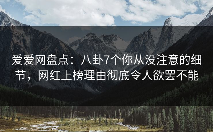 爱爱网盘点:八卦7个你从没注意的细节,网红上榜理由彻底令人欲罢不能 爱爱网盘点:八卦7个你从没注意的细节,网红上榜理由彻底令人欲罢不能