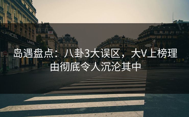 岛遇盘点:八卦3大误区,大V上榜理由彻底令人沉沦其中 岛遇盘点:八卦3大误区,大V上榜理由彻底令人沉沦其中