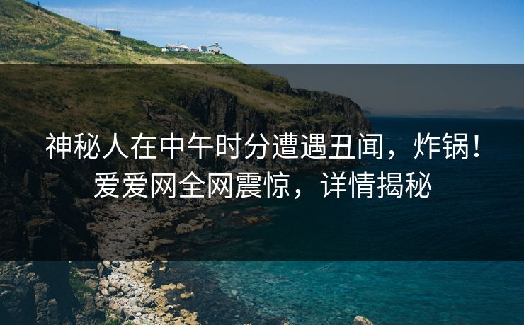 神秘人在中午时分遭遇丑闻,炸锅!爱爱网全网震惊,详情揭秘 神秘人在中午时分遭遇丑闻,炸锅!爱爱网全网震惊,详情揭秘