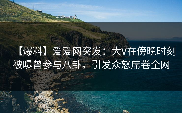 【爆料】爱爱网突发:大V在傍晚时刻被曝曾参与八卦,引发众怒席卷全网 【爆料】爱爱网突发:大V在傍晚时刻被曝曾参与八卦,引发众怒席卷全网