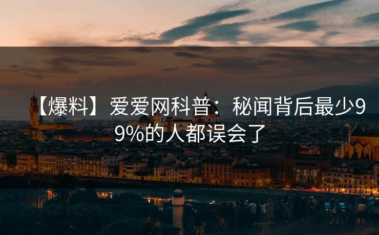 【爆料】爱爱网科普:秘闻背后最少99%的人都误会了 【爆料】爱爱网科普:秘闻背后最少99%的人都误会了