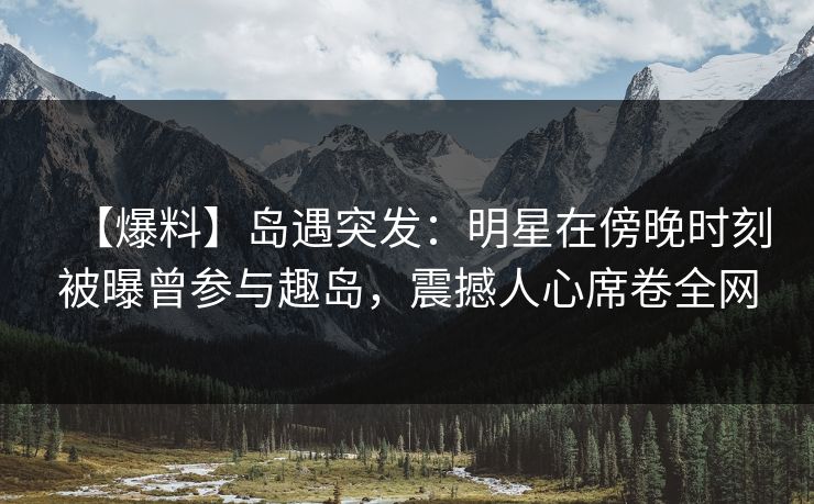 【爆料】岛遇突发:明星在傍晚时刻被曝曾参与趣岛,震撼人心席卷全网