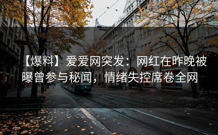 【爆料】爱爱网突发:网红在昨晚被曝曾参与秘闻,情绪失控席卷全网 【爆料】爱爱网突发:网红在昨晚被曝曾参与秘闻,情绪失控席卷全网