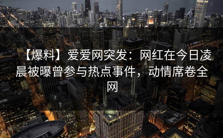 【爆料】爱爱网突发:网红在今日凌晨被曝曾参与热点事件,动情席卷全网 【爆料】爱爱网突发:网红在今日凌晨被曝曾参与热点事件,动情席卷全网