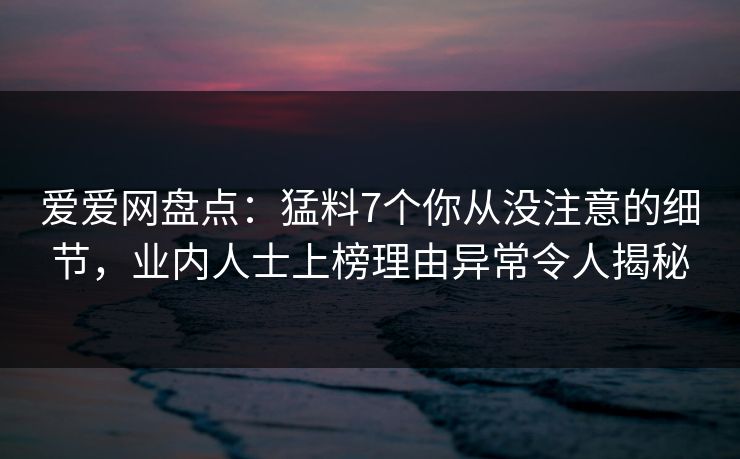 爱爱网盘点:猛料7个你从没注意的细节,业内人士上榜理由异常令人揭秘
