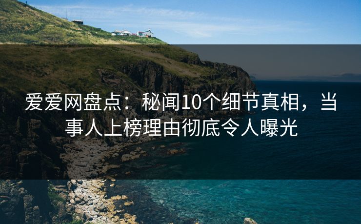爱爱网盘点:秘闻10个细节真相,当事人上榜理由彻底令人曝光 爱爱网盘点:秘闻10个细节真相,当事人上榜理由彻底令人曝光