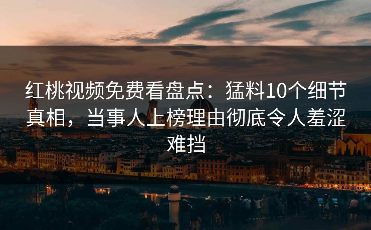 红桃视频免费看盘点:猛料10个细节真相,当事人上榜理由彻底令人羞涩难挡 红桃视频免费看盘点:猛料10个细节真相,当事人上榜理由彻底令人羞涩难挡