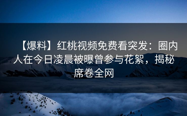 【爆料】红桃视频免费看突发:圈内人在今日凌晨被曝曾参与花絮,揭秘席卷全网 【爆料】红桃视频免费看突发:圈内人在今日凌晨被曝曾参与花絮,揭秘席卷全网