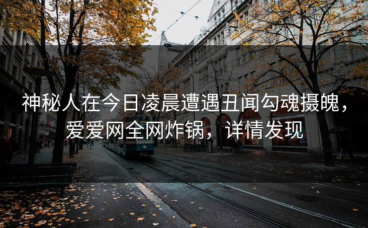 神秘人在今日凌晨遭遇丑闻勾魂摄魄,爱爱网全网炸锅,详情发现 神秘人在今日凌晨遭遇丑闻勾魂摄魄,爱爱网全网炸锅,详情发现