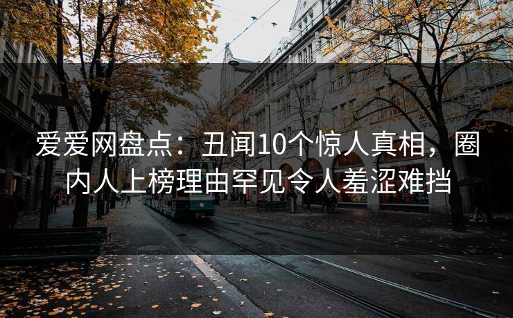 爱爱网盘点:丑闻10个惊人真相,圈内人上榜理由罕见令人羞涩难挡