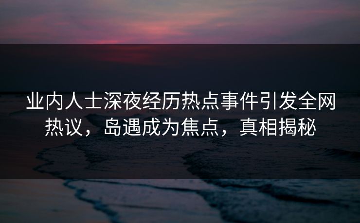 业内人士深夜经历热点事件引发全网热议,岛遇成为焦点,真相揭秘 业内人士深夜经历热点事件引发全网热议,岛遇成为焦点,真相揭秘