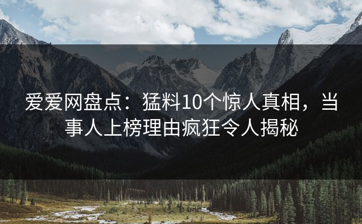 爱爱网盘点:猛料10个惊人真相,当事人上榜理由疯狂令人揭秘 爱爱网盘点:猛料10个惊人真相,当事人上榜理由疯狂令人揭秘