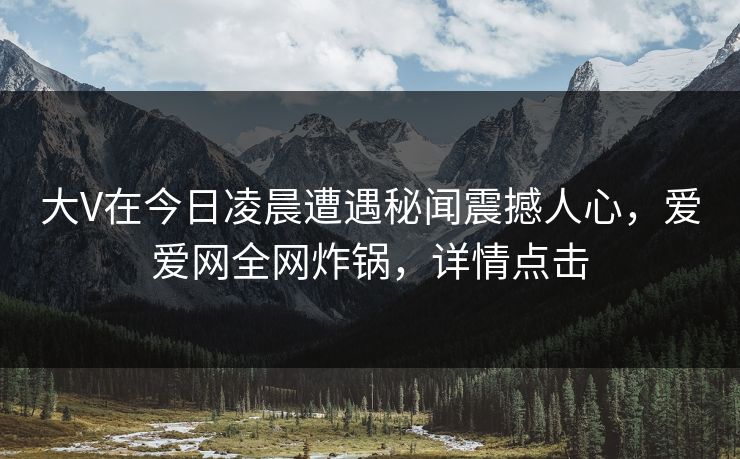 大V在今日凌晨遭遇秘闻震撼人心,爱爱网全网炸锅,详情点击 大V在今日凌晨遭遇秘闻震撼人心,爱爱网全网炸锅,详情点击