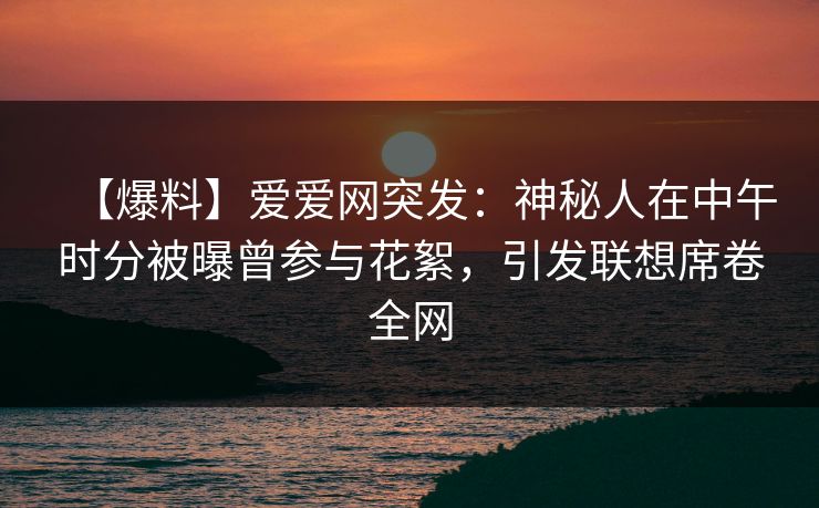【爆料】爱爱网突发:神秘人在中午时分被曝曾参与花絮,引发联想席卷全网 【爆料】爱爱网突发:神秘人在中午时分被曝曾参与花絮,引发联想席卷全网