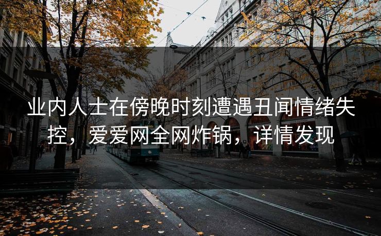 业内人士在傍晚时刻遭遇丑闻情绪失控,爱爱网全网炸锅,详情发现 业内人士在傍晚时刻遭遇丑闻情绪失控,爱爱网全网炸锅,详情发现