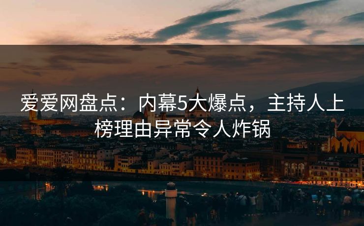 爱爱网盘点:内幕5大爆点,主持人上榜理由异常令人炸锅 爱爱网盘点:内幕5大爆点,主持人上榜理由异常令人炸锅