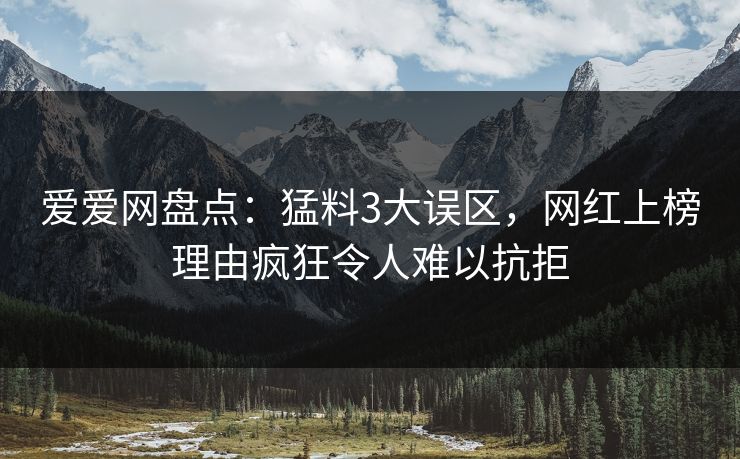 爱爱网盘点:猛料3大误区,网红上榜理由疯狂令人难以抗拒 爱爱网盘点:猛料3大误区,网红上榜理由疯狂令人难以抗拒