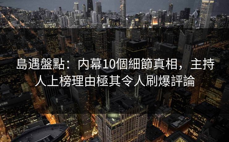 島遇盤點:内幕10個細節真相,主持人上榜理由極其令人刷爆評論 島遇盤點:内幕10個細節真相,主持人上榜理由極其令人刷爆評論