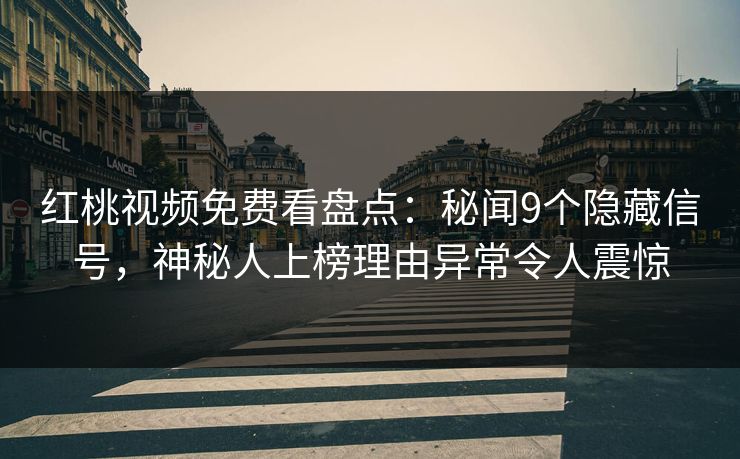 红桃视频免费看盘点:秘闻9个隐藏信号,神秘人上榜理由异常令人震惊 红桃视频免费看盘点:秘闻9个隐藏信号,神秘人上榜理由异常令人震惊