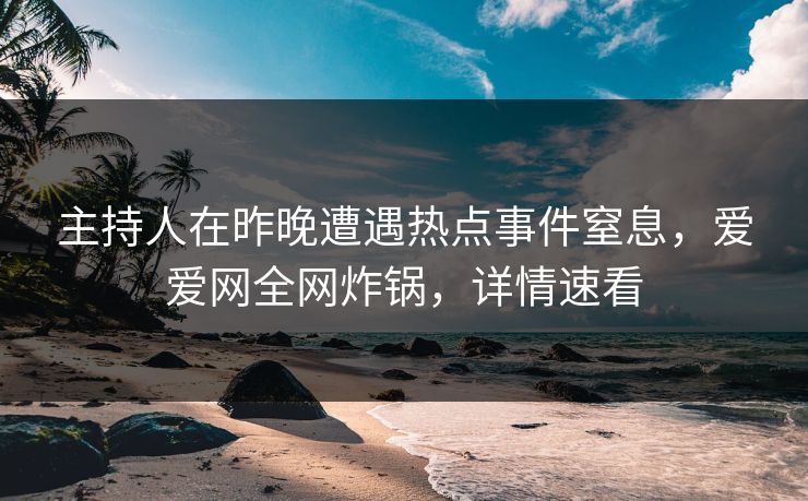 主持人在昨晚遭遇热点事件窒息,爱爱网全网炸锅,详情速看 主持人在昨晚遭遇热点事件窒息,爱爱网全网炸锅,详情速看