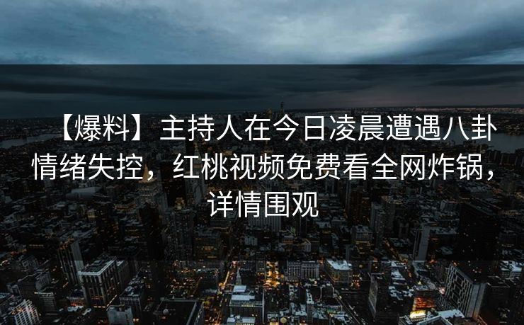 【爆料】主持人在今日凌晨遭遇八卦情绪失控,红桃视频免费看全网炸锅,详情围观 【爆料】主持人在今日凌晨遭遇八卦情绪失控,红桃视频免费看全网炸锅,详情围观