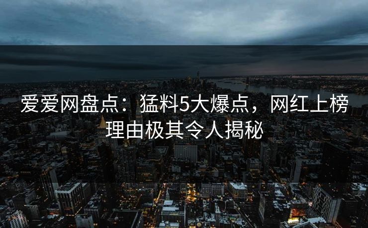 爱爱网盘点:猛料5大爆点,网红上榜理由极其令人揭秘 爱爱网盘点:猛料5大爆点,网红上榜理由极其令人揭秘