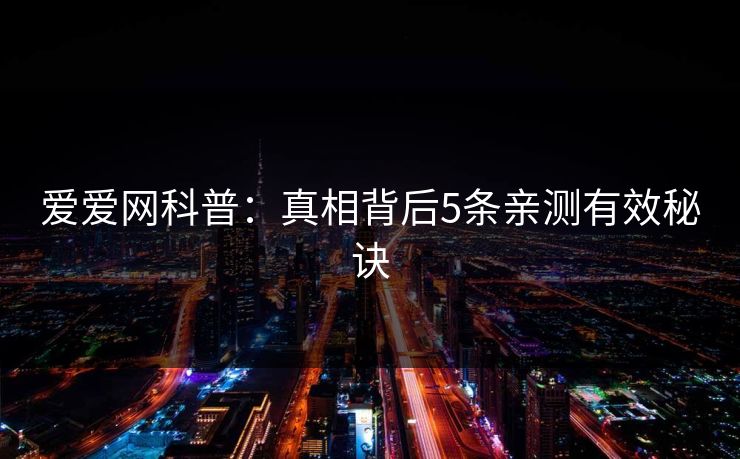 爱爱网科普:真相背后5条亲测有效秘诀 爱爱网科普:真相背后5条亲测有效秘诀