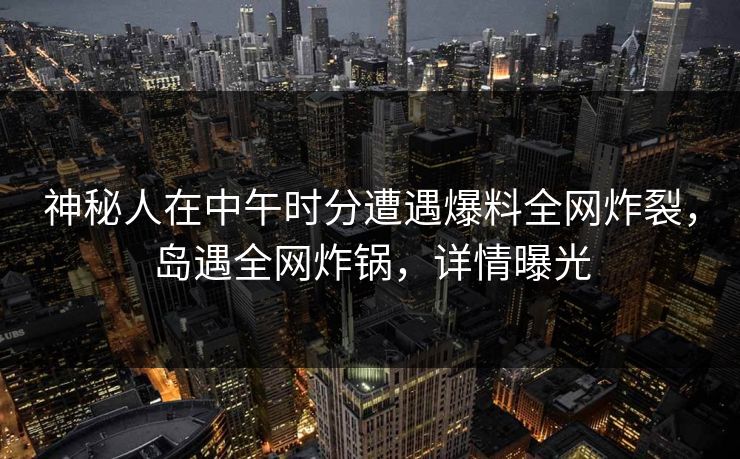 神秘人在中午时分遭遇爆料全网炸裂,岛遇全网炸锅,详情曝光 神秘人在中午时分遭遇爆料全网炸裂,岛遇全网炸锅,详情曝光