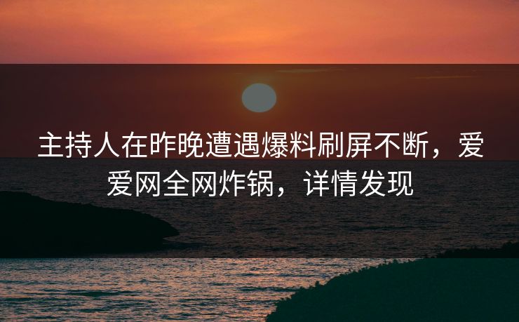 主持人在昨晚遭遇爆料刷屏不断,爱爱网全网炸锅,详情发现